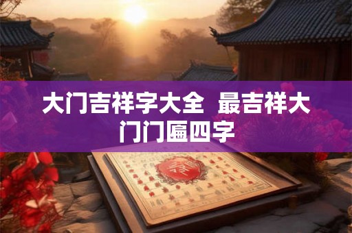 大门吉祥字大全  最吉祥大门门匾四字