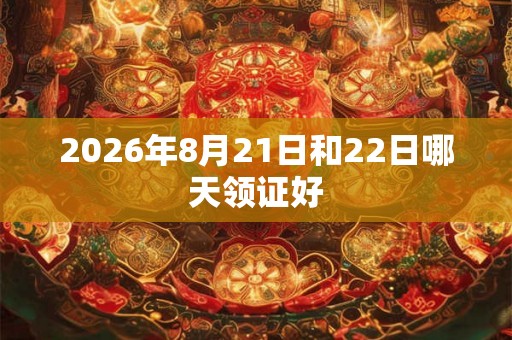 2026年8月21日和22日哪天领证好 2026年8月21日和22日哪天领证好