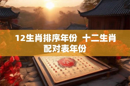12生肖排序年份  十二生肖配对表年份