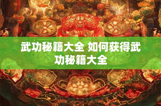 武功秘籍大全 如何获得武功秘籍大全 武功秘籍大全 如何获得武功秘籍大全