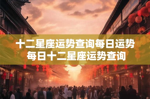 十二星座运势查询每日运势 每日十二星座运势查询