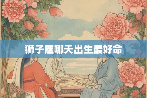 狮子座哪天出生最好命