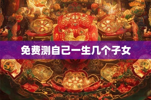 免费测自己一生几个子女