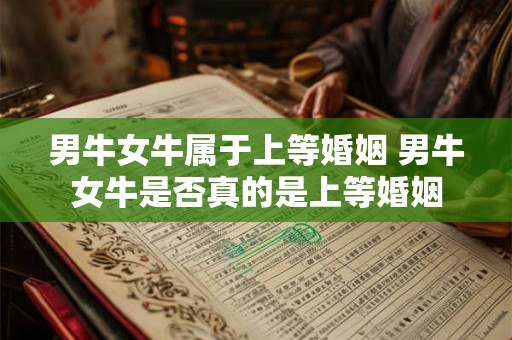 男牛女牛属于上等婚姻 男牛女牛是否真的是上等婚姻