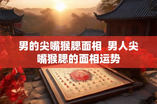 男的尖嘴猴腮面相  男人尖嘴猴腮的面相运势