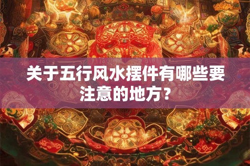 关于五行风水摆件有哪些要注意的地方？