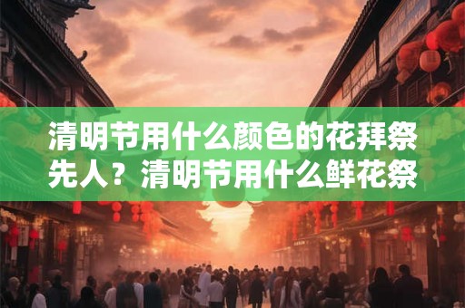 清明节用什么颜色的花拜祭先人？清明节用什么鲜花祭拜祖先？