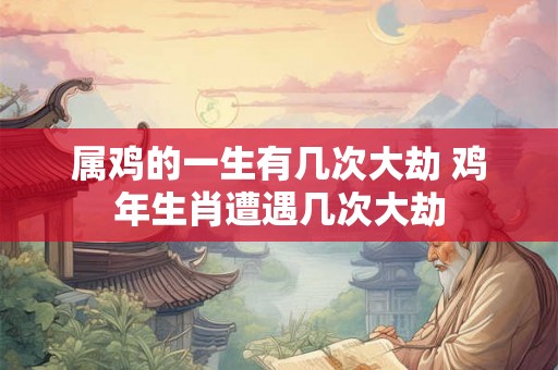 属鸡的一生有几次大劫 鸡年生肖遭遇几次大劫