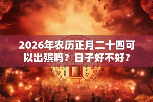 2026年农历正月二十四可以出殡吗？日子好不好？