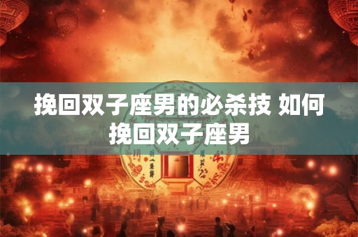 挽回双子座男的必杀技 如何挽回双子座男