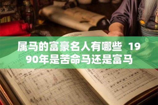 属马的富豪名人有哪些  1990年是苦命马还是富马