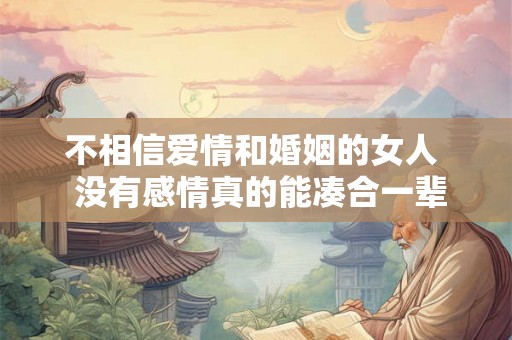 不相信爱情和婚姻的女人  没有感情真的能凑合一辈子吗