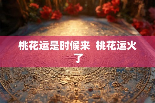 桃花运是时候来 桃花运火了 桃花运是时候来 桃花运火了