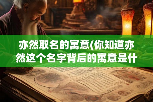 亦然取名的寓意(你知道亦然这个名字背后的寓意是什么吗) 亦然取名的寓意(你知道亦然这个名字背后的寓意是什么吗)