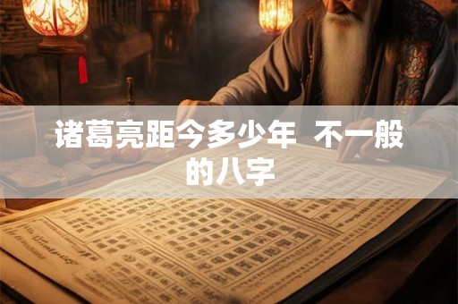 诸葛亮距今多少年 不一般的八字 诸葛亮距今多少年 不一般的八字