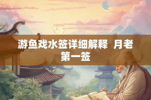 游鱼戏水签详细解释  月老第一签