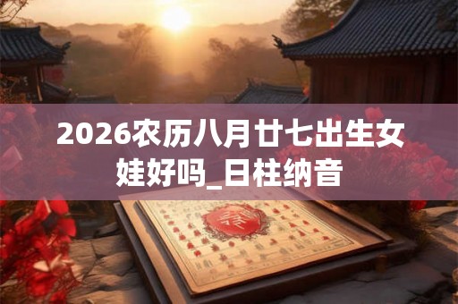 2026农历八月廿七出生女娃好吗_日柱纳音