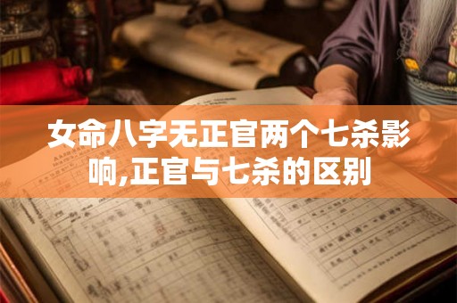 女命八字无正官两个七杀影响,正官与七杀的区别 女命八字无正官两个七杀影响,正官与七杀的区别