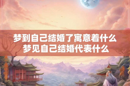梦到自己结婚了寓意着什么 梦见自己结婚代表什么