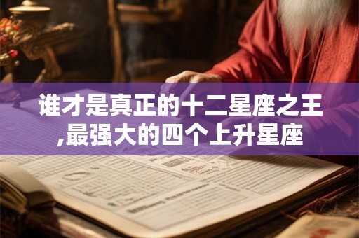 谁才是真正的十二星座之王,最强大的四个上升星座