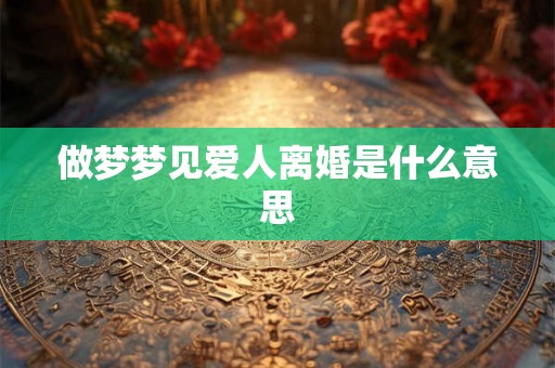 做梦梦见爱人离婚是什么意思