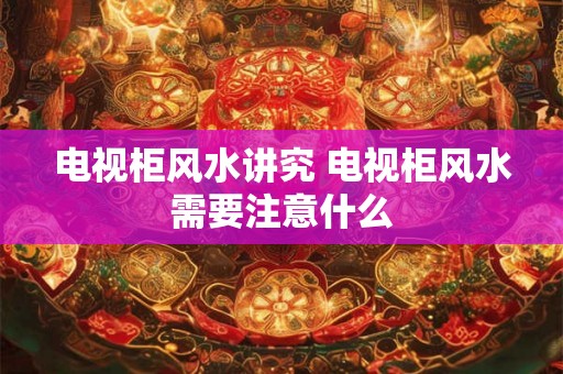 电视柜风水讲究 电视柜风水需要注意什么
