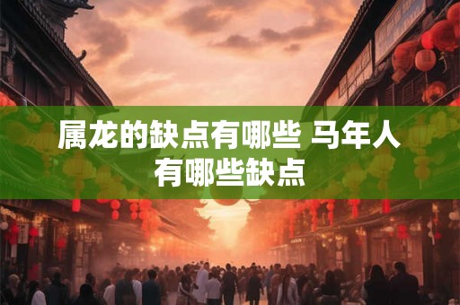属龙的缺点有哪些 马年人有哪些缺点 属龙的缺点有哪些 马年人有哪些缺点