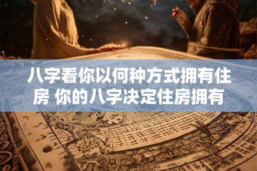 八字看你以何种方式拥有住房 你的八字决定住房拥有方式