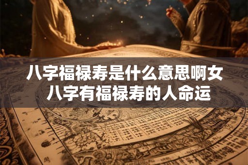 八字福禄寿是什么意思啊女 八字有福禄寿的人命运 八字福禄寿是什么意思啊女 八字有福禄寿的人命运