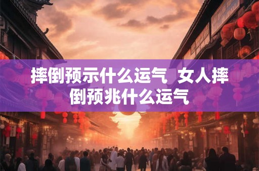 摔倒预示什么运气  女人摔倒预兆什么运气