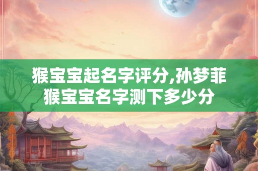 猴宝宝起名字评分,孙梦菲猴宝宝名字测下多少分