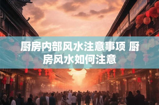 厨房内部风水注意事项 厨房风水如何注意