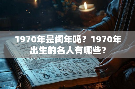 1970年是闰年吗？1970年出生的名人有哪些？