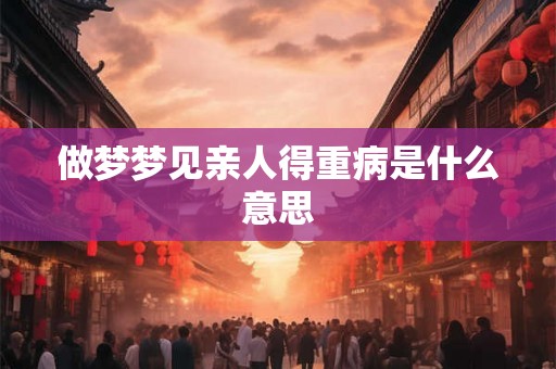 做梦梦见亲人得重病是什么意思
