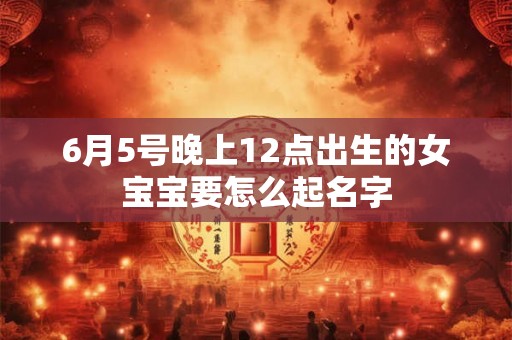 6月5号晚上12点出生的女宝宝要怎么起名字 6月5号晚上12点出生的女宝宝要怎么起名字