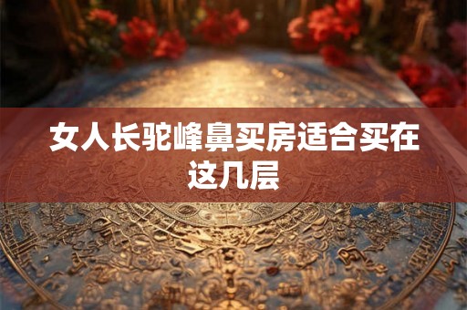 女人长驼峰鼻买房适合买在这几层