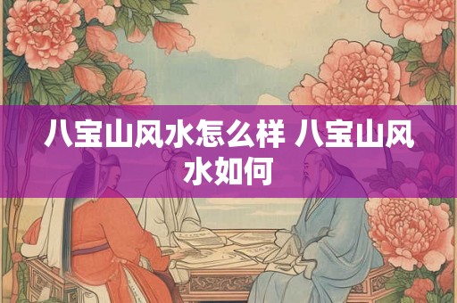 八宝山风水怎么样 八宝山风水如何