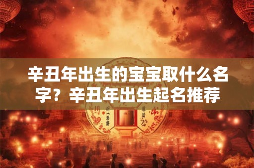 辛丑年出生的宝宝取什么名字?辛丑年出生起名推荐 辛丑年出生的宝宝取什么名字?辛丑年出生起名推荐