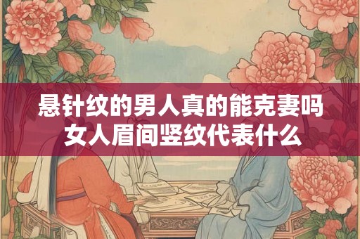 悬针纹的男人真的能克妻吗 女人眉间竖纹代表什么