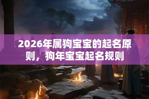 2026年属狗宝宝的起名原则,狗年宝宝起名规则 2026年属狗宝宝的起名原则,狗年宝宝起名规则