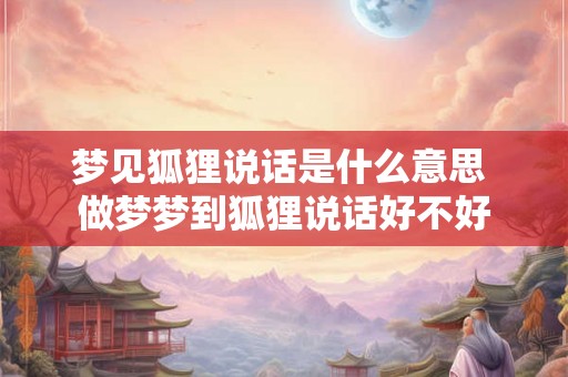 梦见狐狸说话是什么意思 做梦梦到狐狸说话好不好