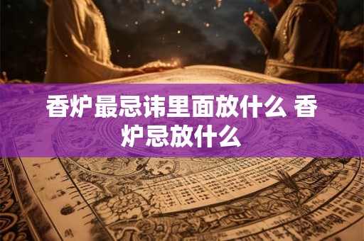 香炉最忌讳里面放什么 香炉忌放什么