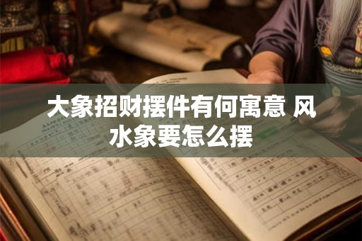 大象招财摆件有何寓意 风水象要怎么摆
