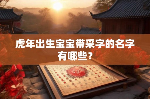 虎年出生宝宝带采字的名字有哪些？