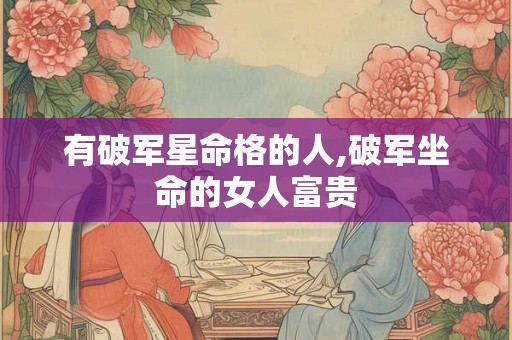 有破军星命格的人,破军坐命的女人富贵