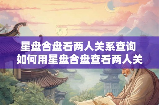 星盘合盘看两人关系查询 如何用星盘合盘查看两人关系