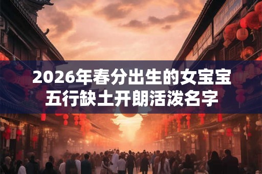 2026年春分出生的女宝宝五行缺土开朗活泼名字