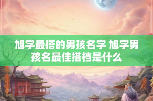 旭字最搭的男孩名字 旭字男孩名最佳搭档是什么