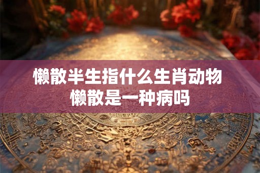 懒散半生指什么生肖动物 懒散是一种病吗