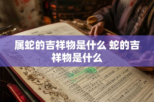 属蛇的吉祥物是什么 蛇的吉祥物是什么